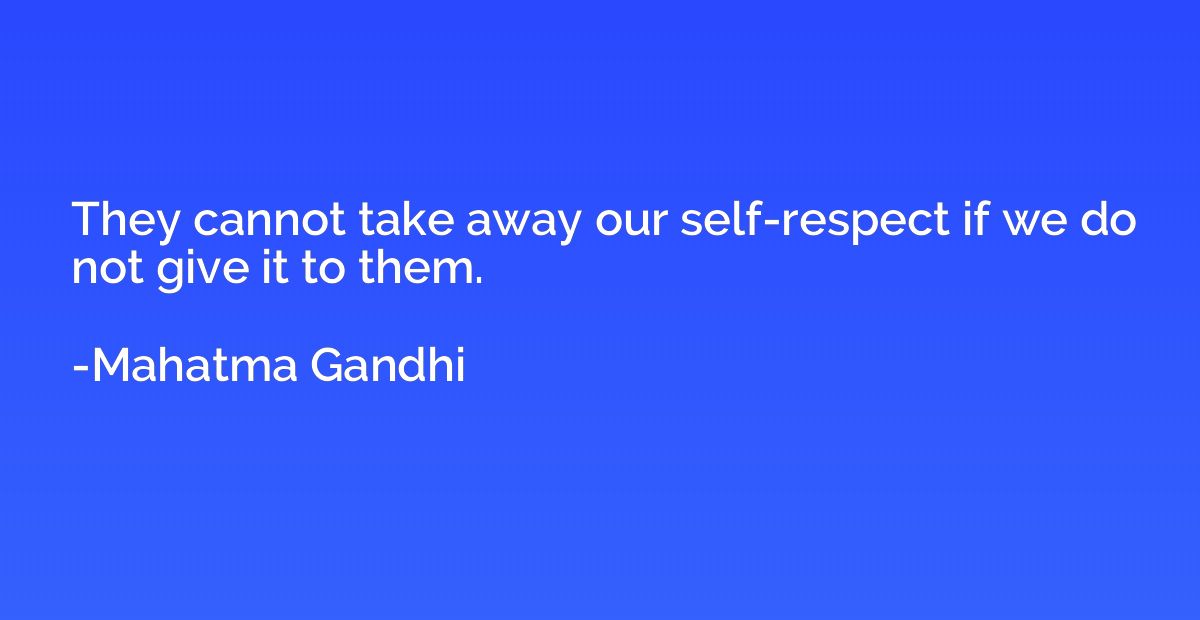 They cannot take away our self-respect if we do not give it 