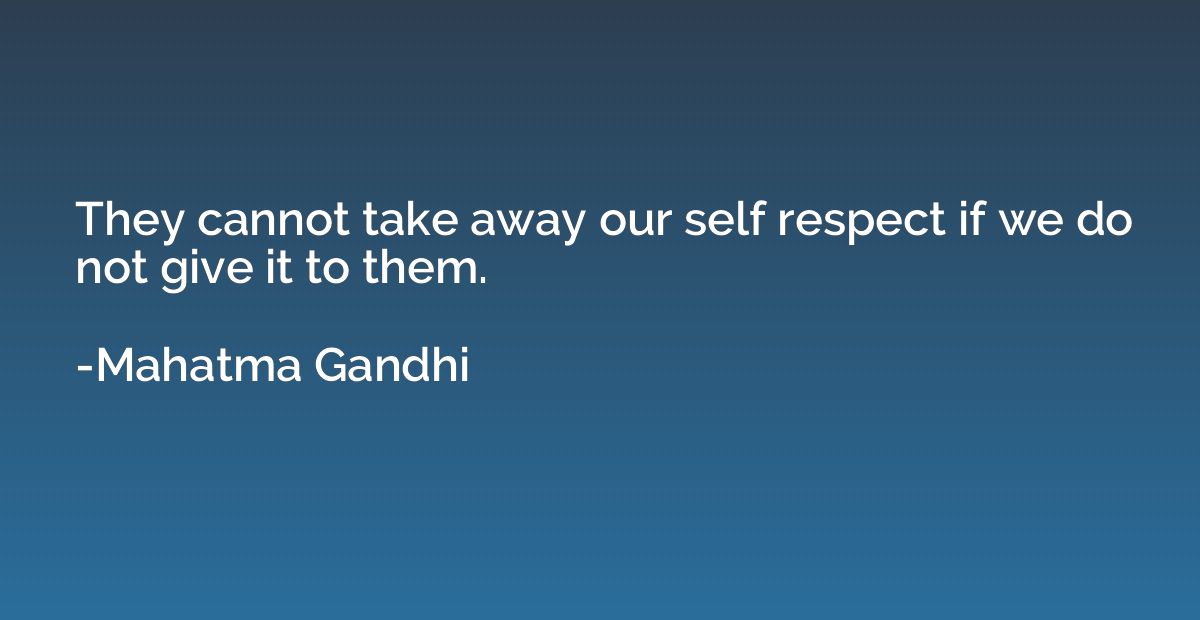 They cannot take away our self respect if we do not give it 