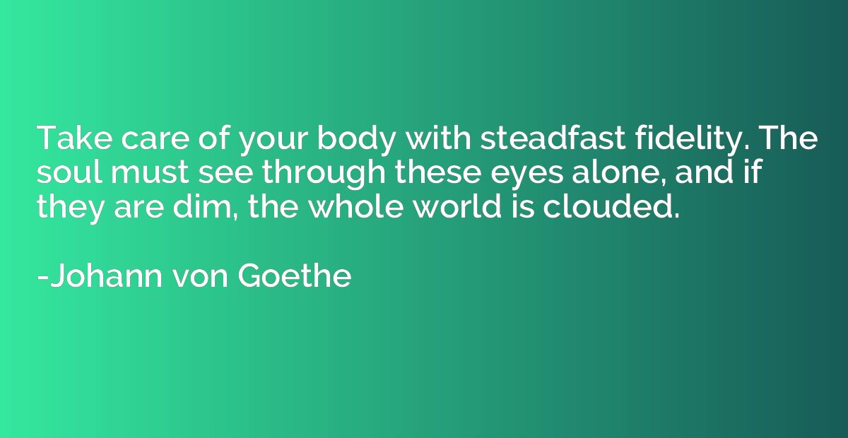 Take care of your body with steadfast fidelity. The soul mus