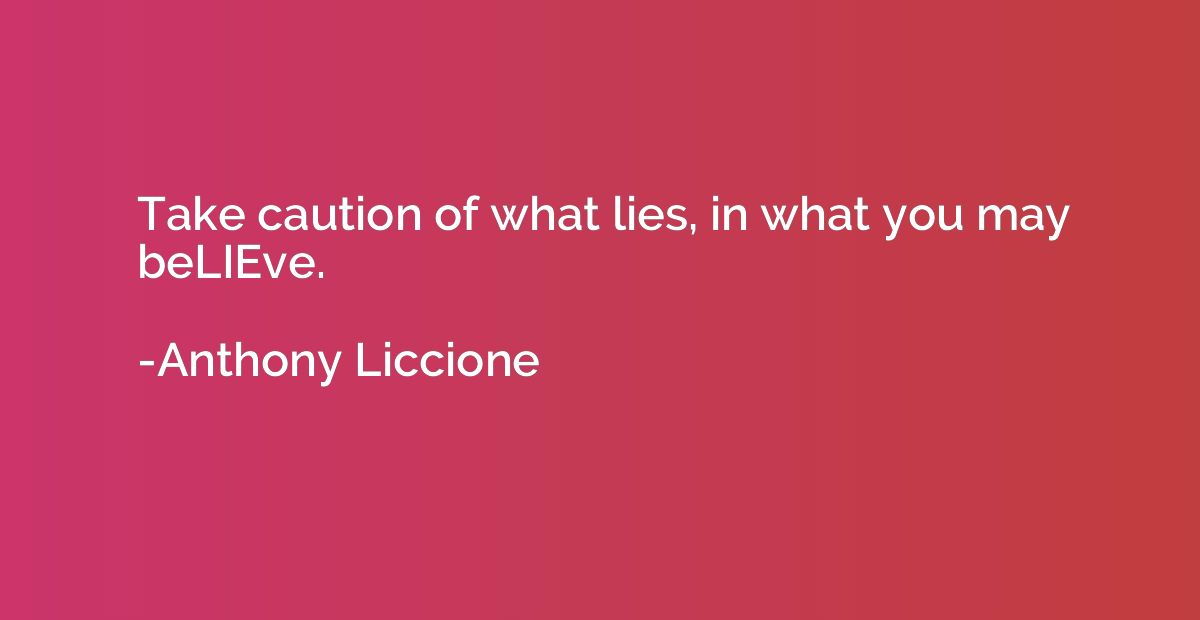 Take caution of what lies, in what you may beLIEve.
