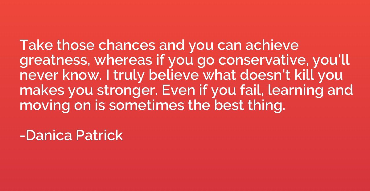 Take those chances and you can achieve greatness, whereas if