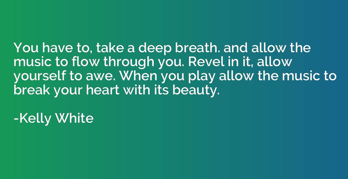 You have to, take a deep breath. and allow the music to flow