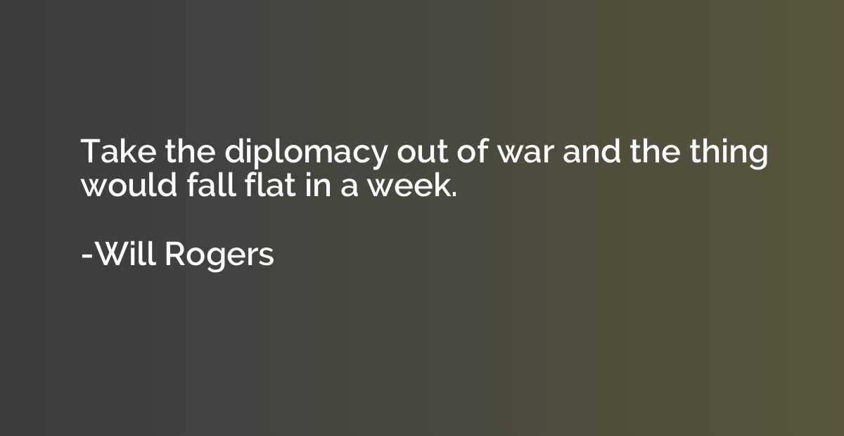 Take the diplomacy out of war and the thing would fall flat 