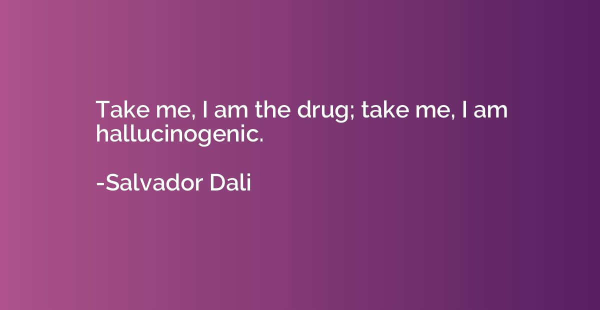 Take me, I am the drug; take me, I am hallucinogenic.