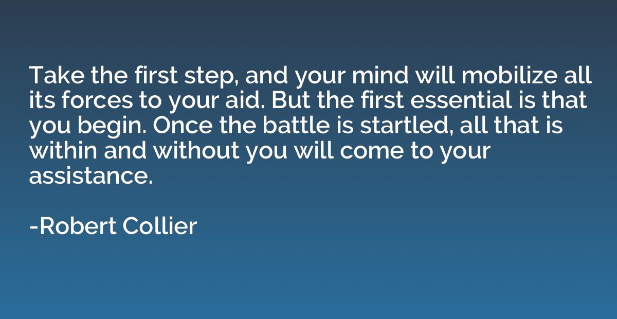 Take the first step, and your mind will mobilize all its for