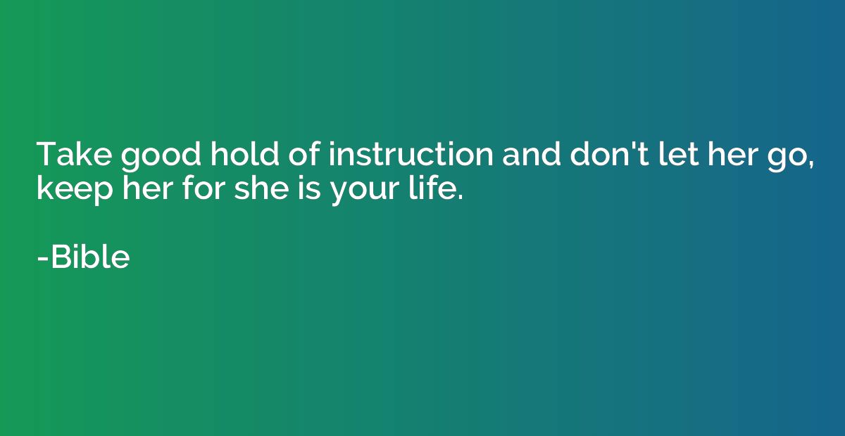 Take good hold of instruction and don't let her go, keep her