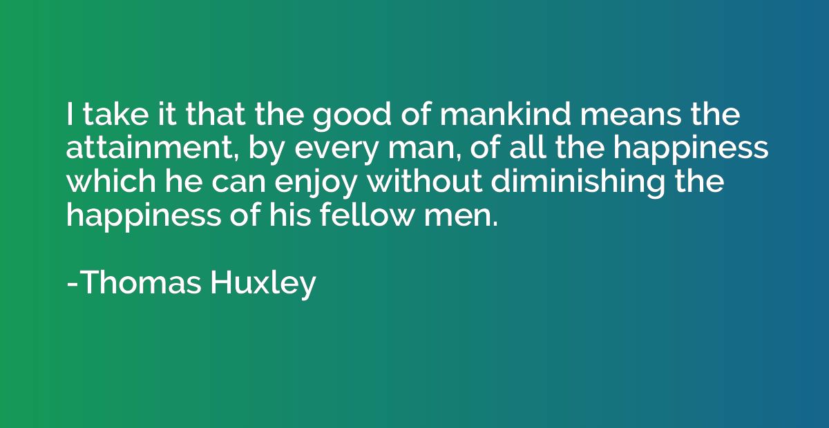I take it that the good of mankind means the attainment, by 