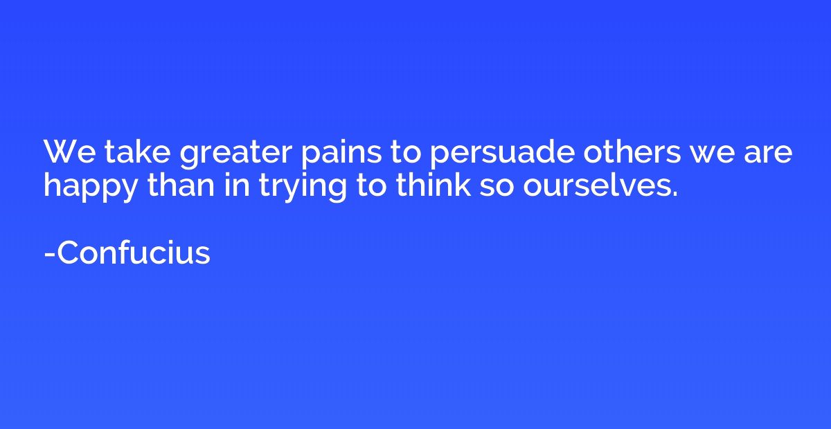We take greater pains to persuade others we are happy than i