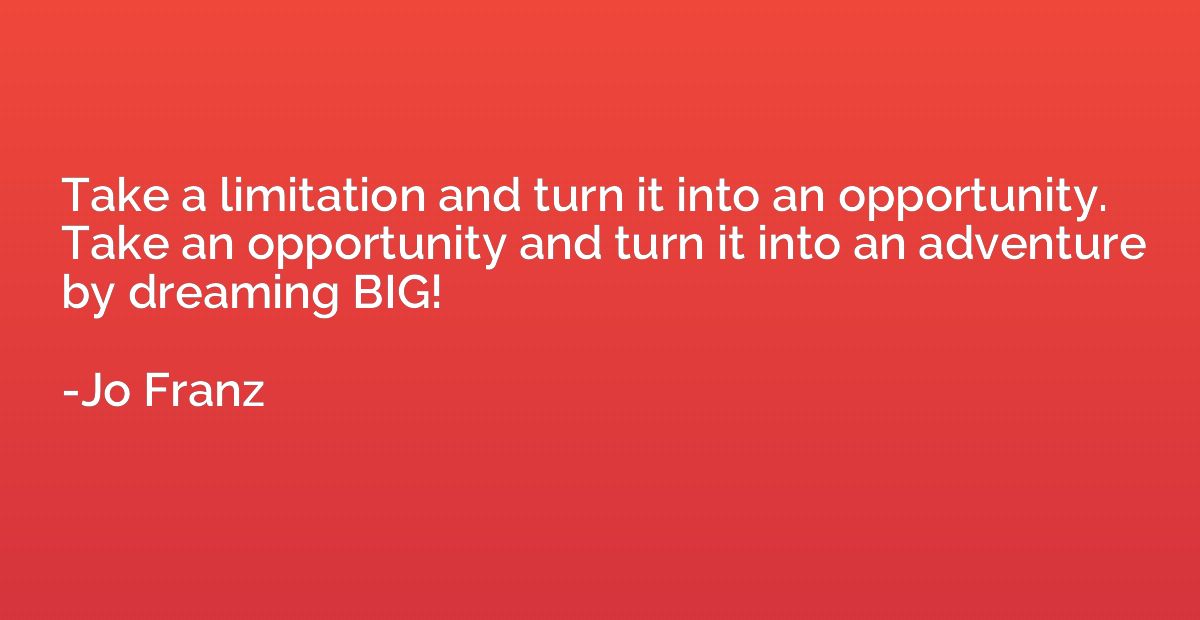 Take a limitation and turn it into an opportunity. Take an o