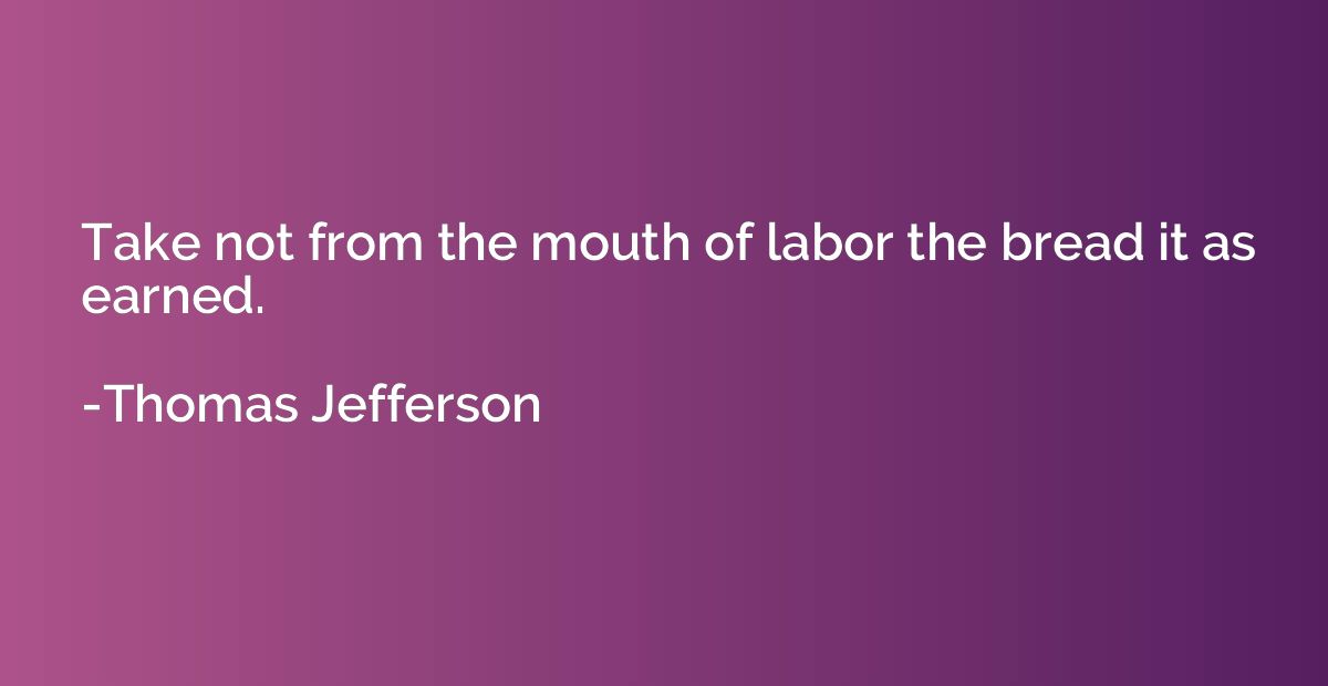 Take not from the mouth of labor the bread it as earned.