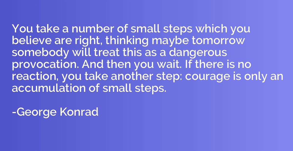You take a number of small steps which you believe are right