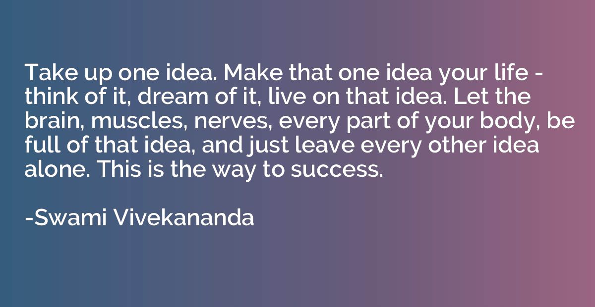 Take up one idea. Make that one idea your life - think of it