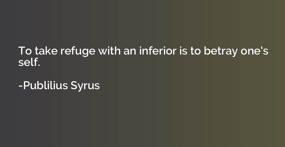 To take refuge with an inferior is to betray one's self.