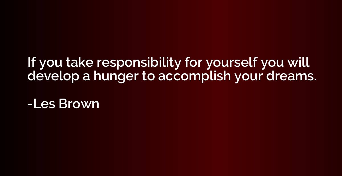 If you take responsibility for yourself you will develop a h