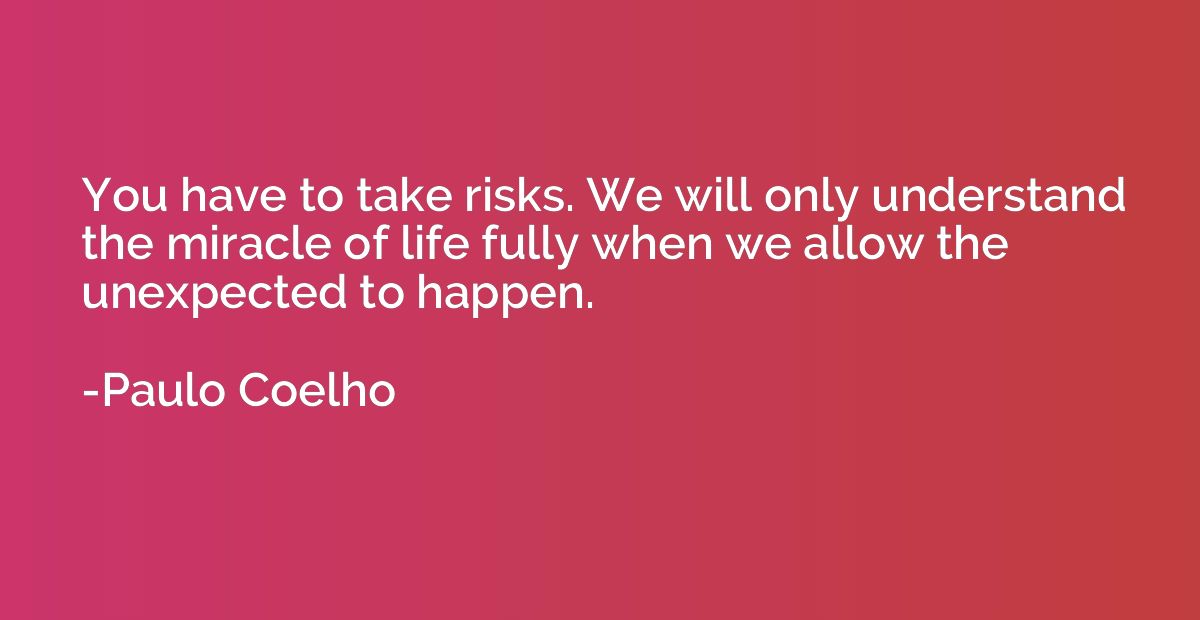 You have to take risks. We will only understand the miracle 