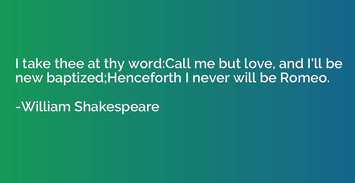 I take thee at thy word:Call me but love, and I'll be new ba