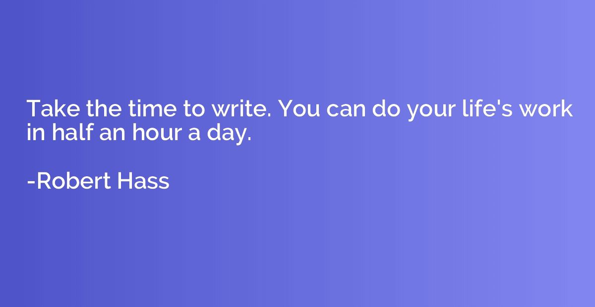 Take the time to write. You can do your life's work in half 
