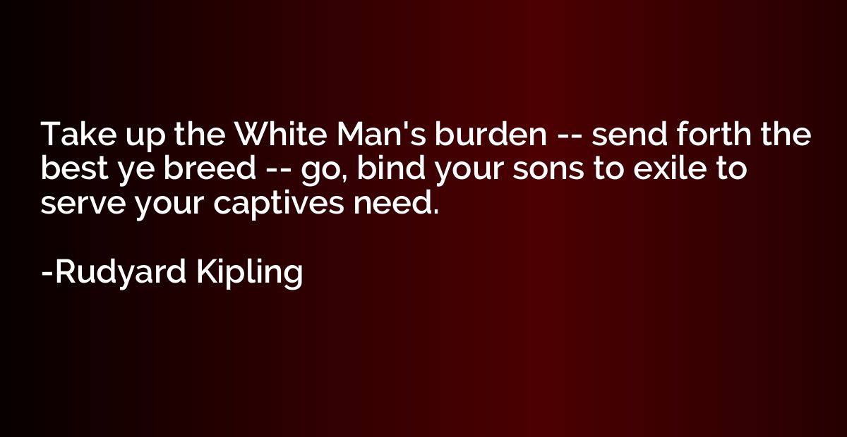 Take up the White Man's burden -- send forth the best ye bre