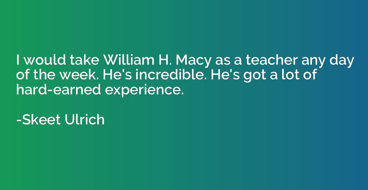 I would take William H. Macy as a teacher any day of the wee