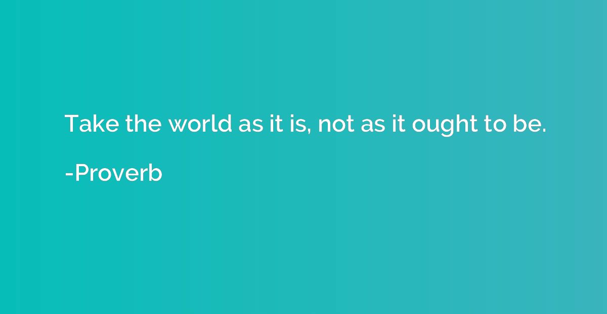 Take the world as it is, not as it ought to be.
