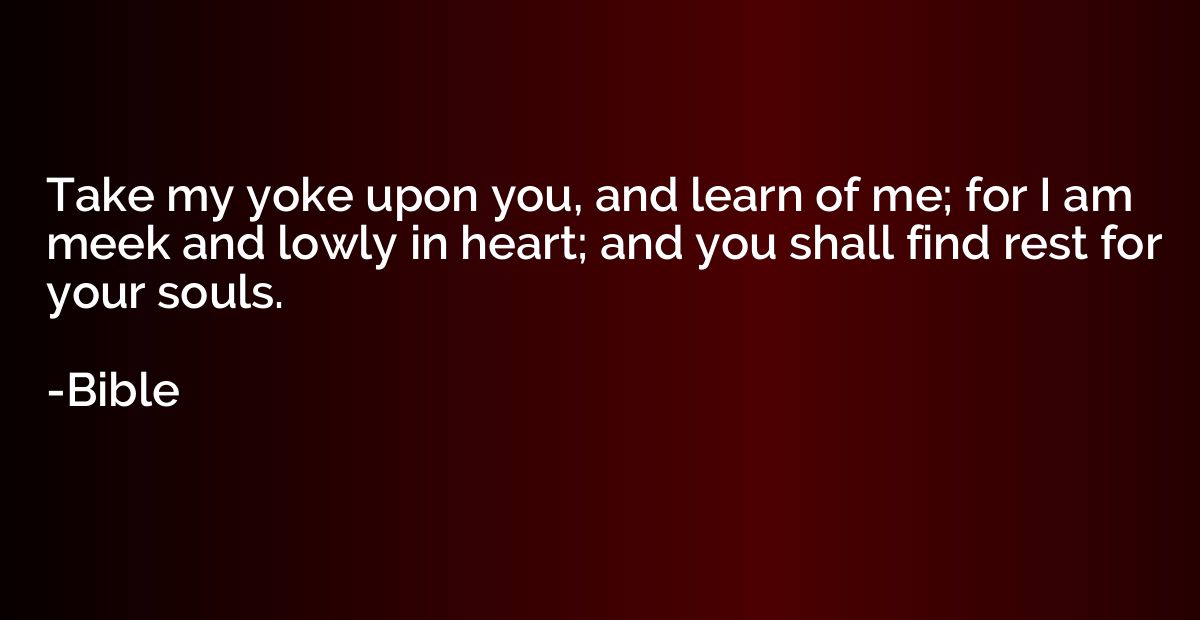 Take my yoke upon you, and learn of me; for I am meek and lo