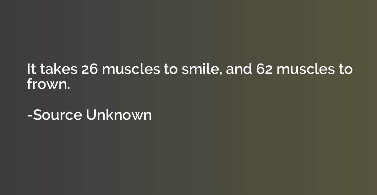 It takes 26 muscles to smile, and 62 muscles to frown.