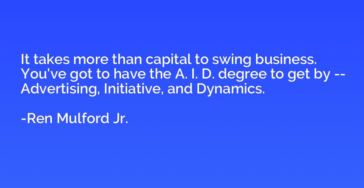 It takes more than capital to swing business. You've got to 
