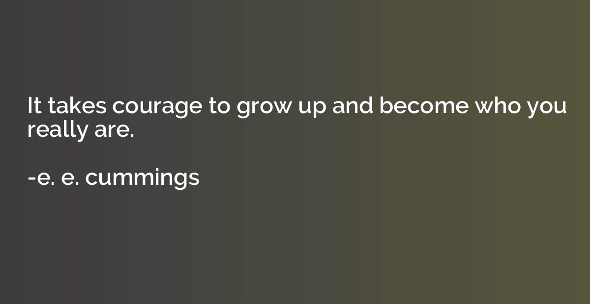 It takes courage to grow up and become who you really are.