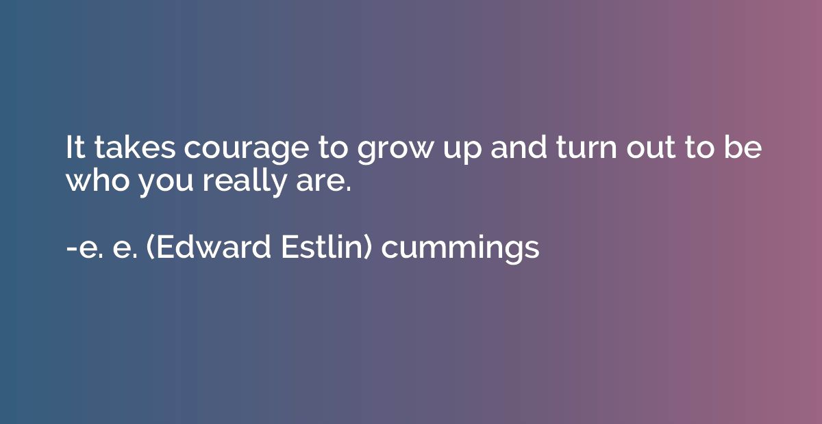 It takes courage to grow up and turn out to be who you reall