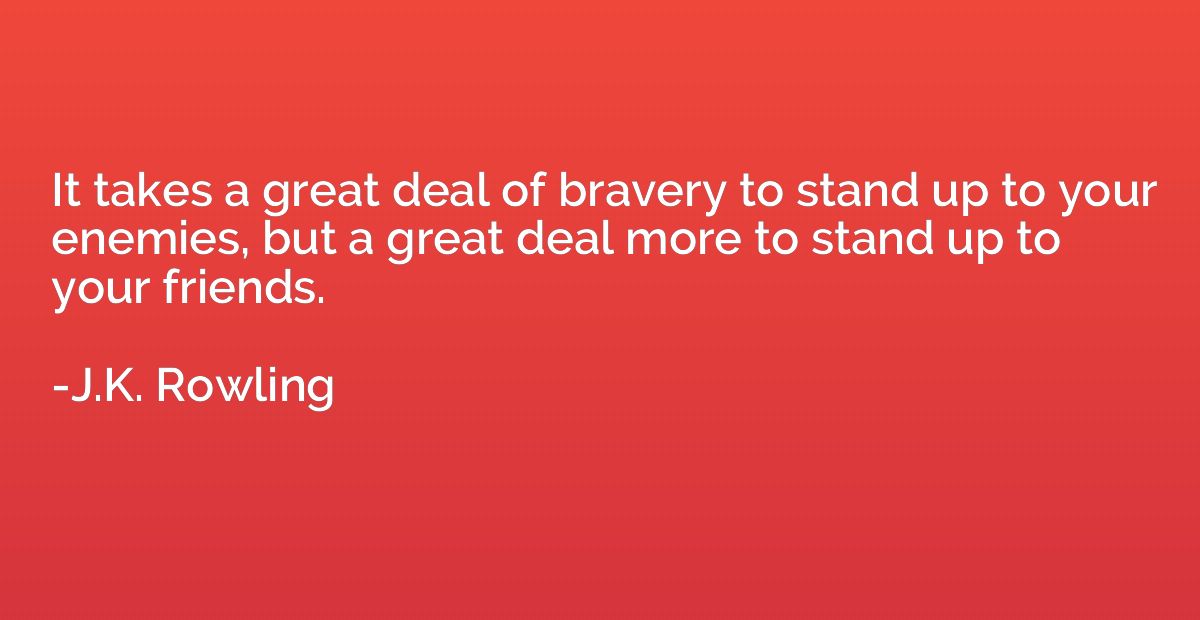 It takes a great deal of bravery to stand up to your enemies