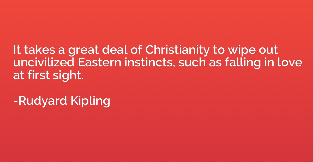 It takes a great deal of Christianity to wipe out uncivilize