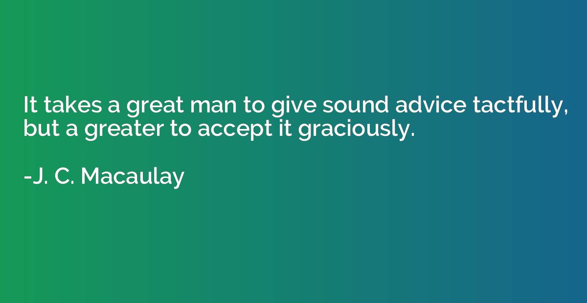 It takes a great man to give sound advice tactfully, but a g