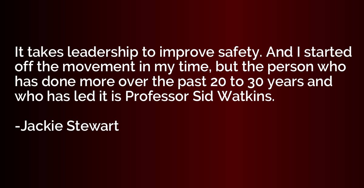 It takes leadership to improve safety. And I started off the