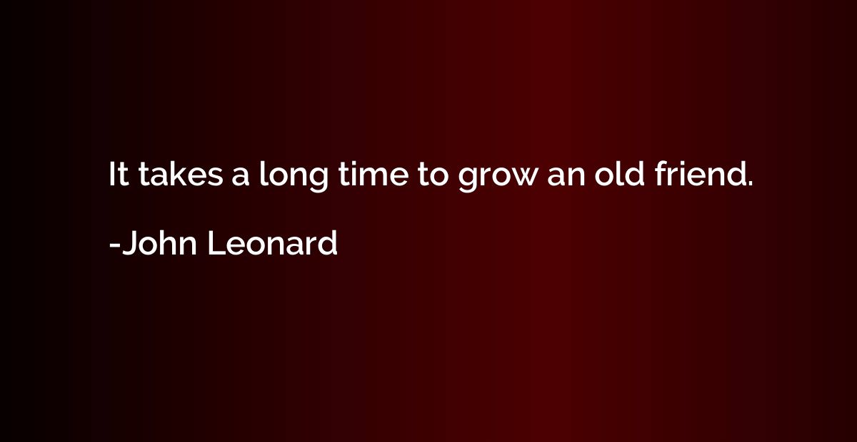 It takes a long time to grow an old friend.