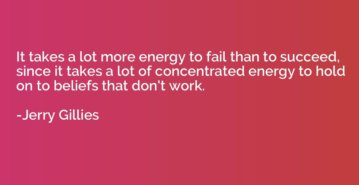 It takes a lot more energy to fail than to succeed, since it