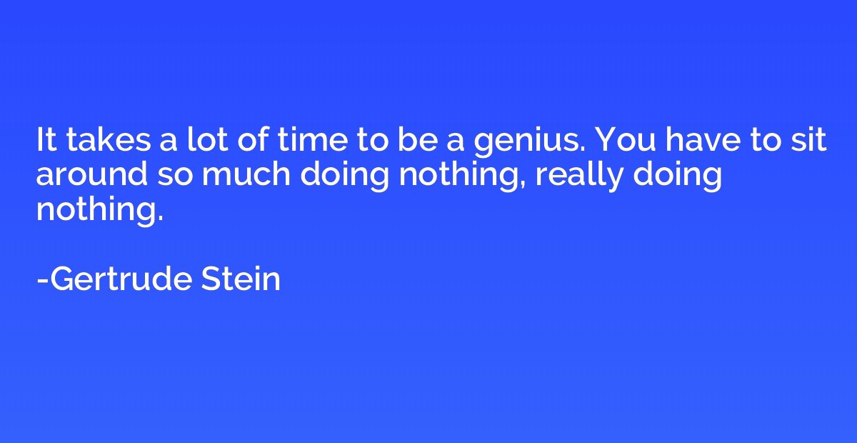 It takes a lot of time to be a genius. You have to sit aroun