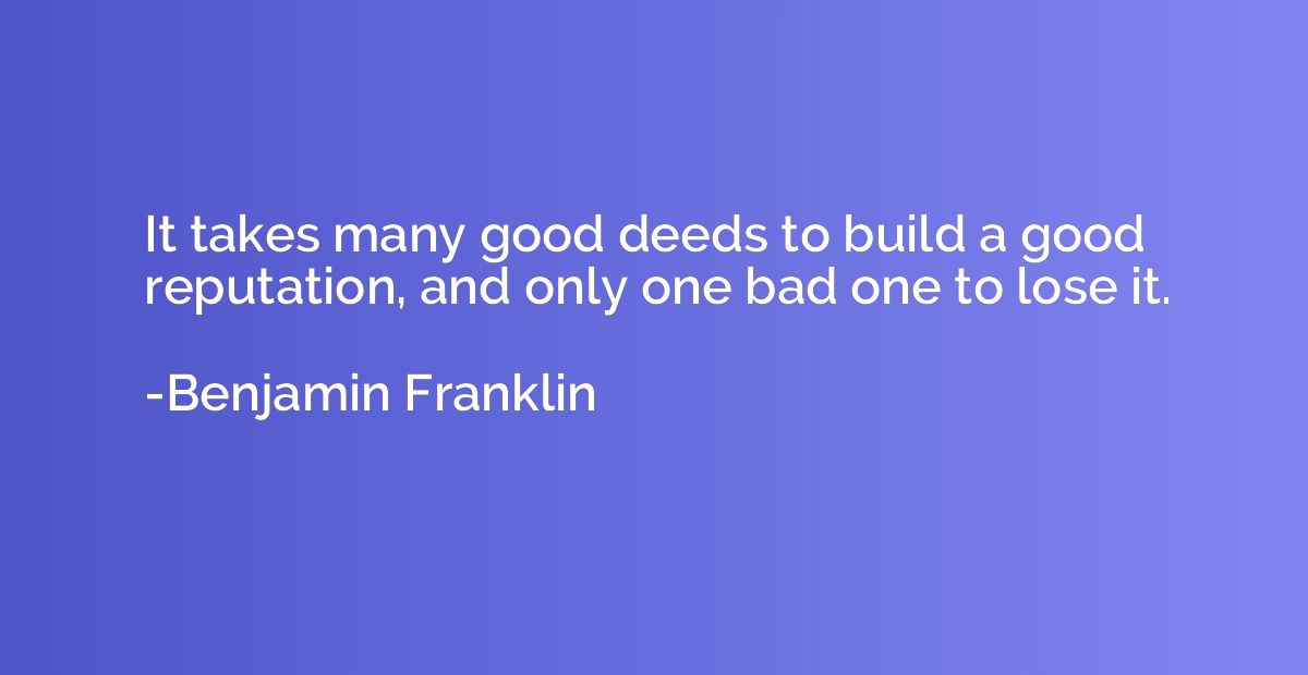 It takes many good deeds to build a good reputation, and onl