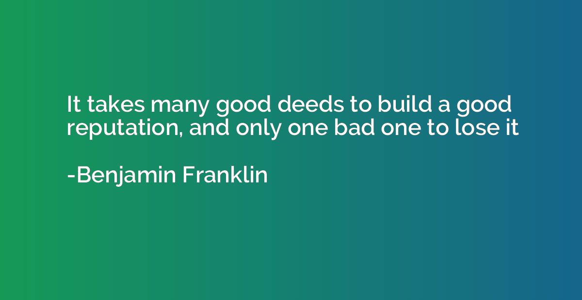 It takes many good deeds to build a good reputation, and onl