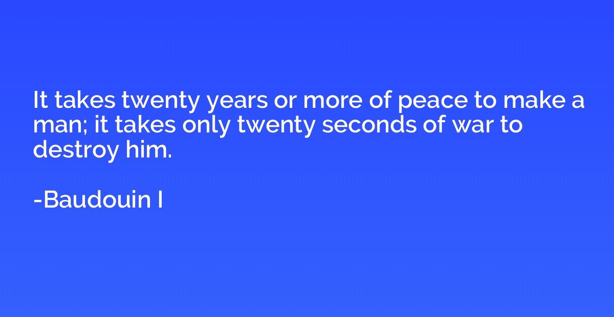 It takes twenty years or more of peace to make a man; it tak