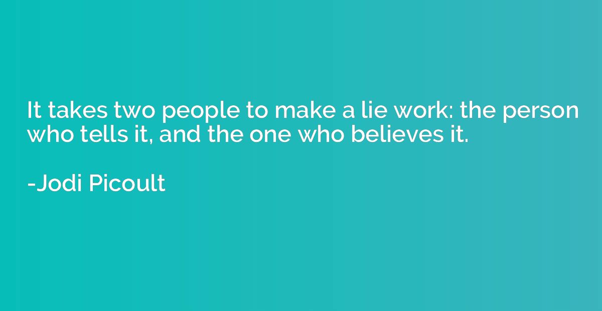 It takes two people to make a lie work: the person who tells