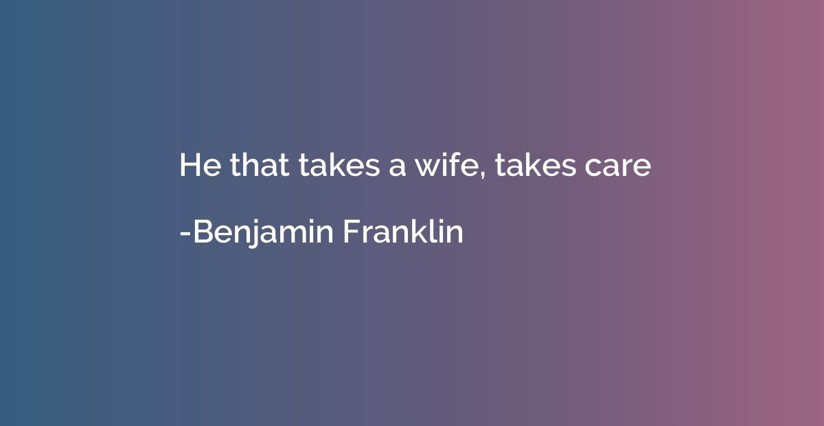 He that takes a wife, takes care