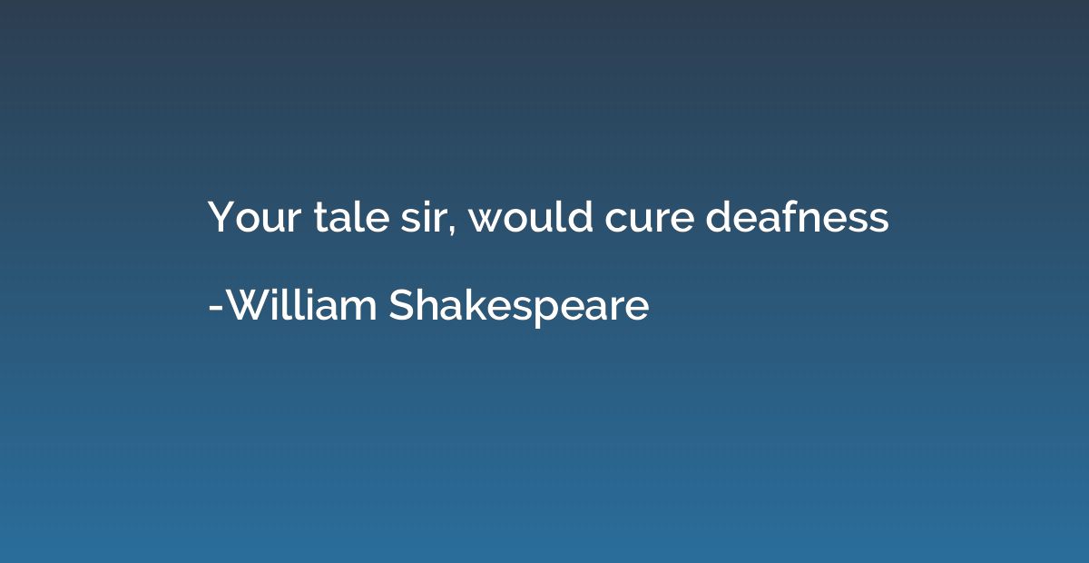 Your tale sir, would cure deafness