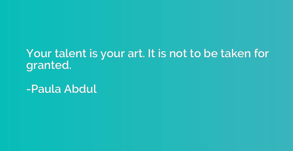 Your talent is your art. It is not to be taken for granted.