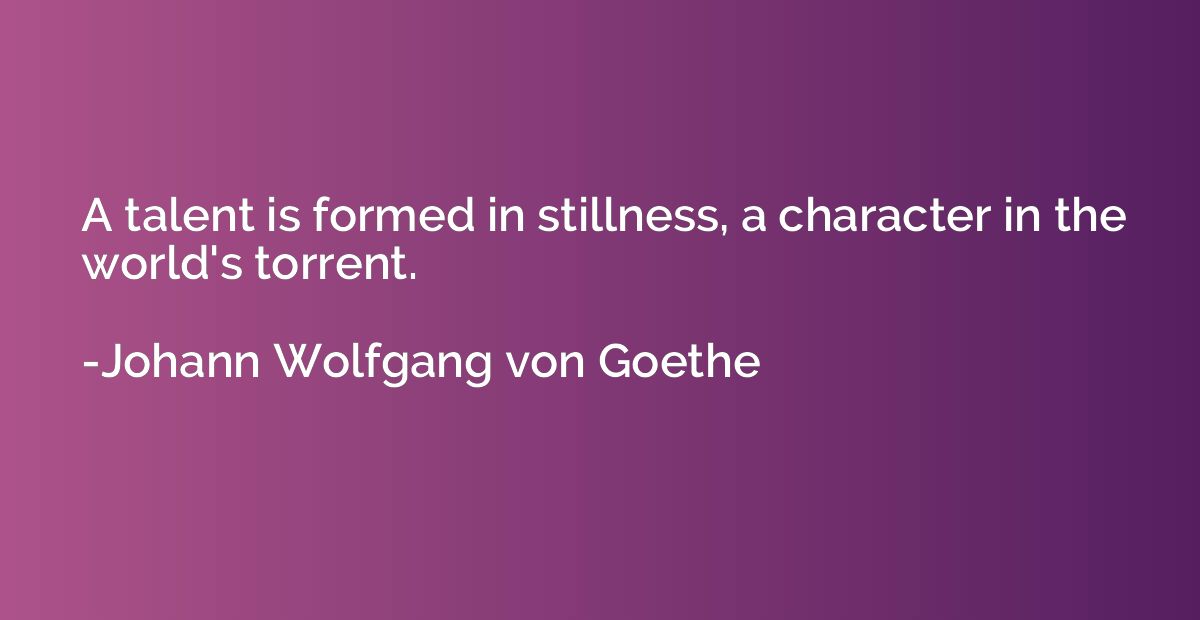 A talent is formed in stillness, a character in the world's 