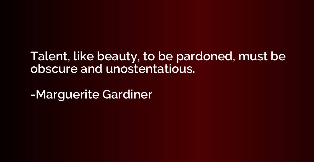 Talent, like beauty, to be pardoned, must be obscure and uno