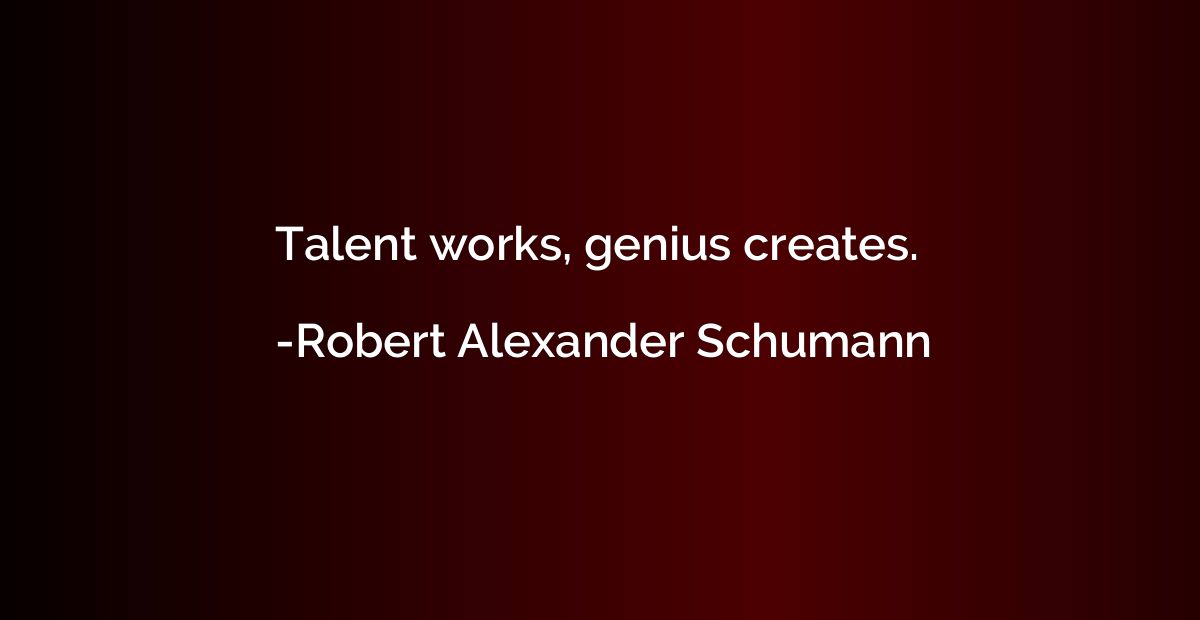 Talent works, genius creates.