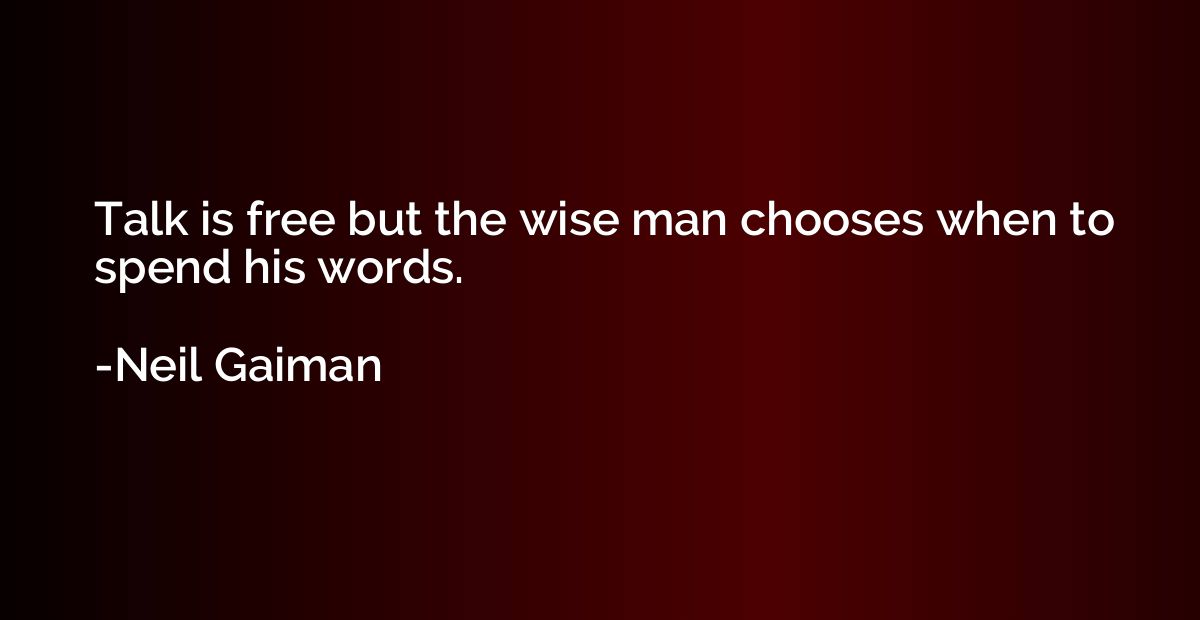 Talk is free but the wise man chooses when to spend his word