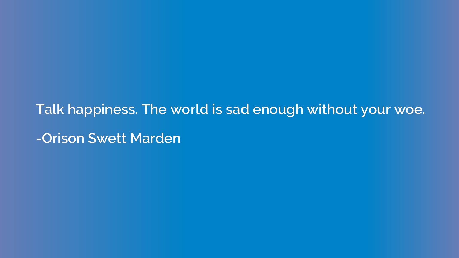 Talk happiness. The world is sad enough without your woe.