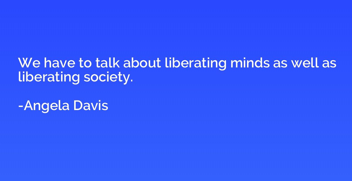 We have to talk about liberating minds as well as liberating
