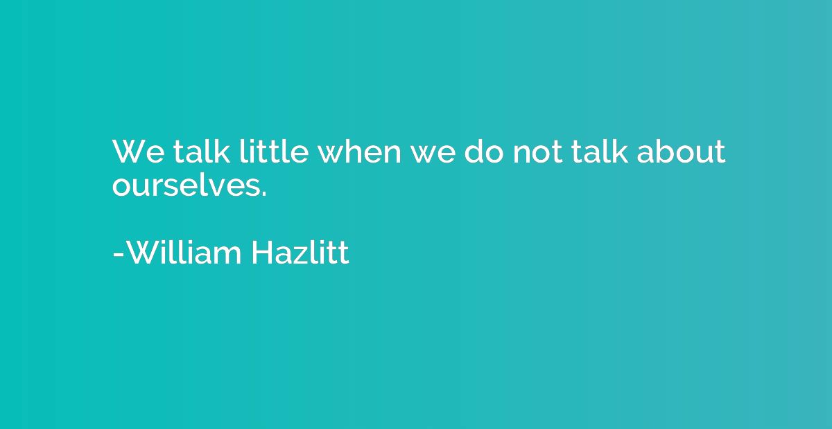 We talk little when we do not talk about ourselves.